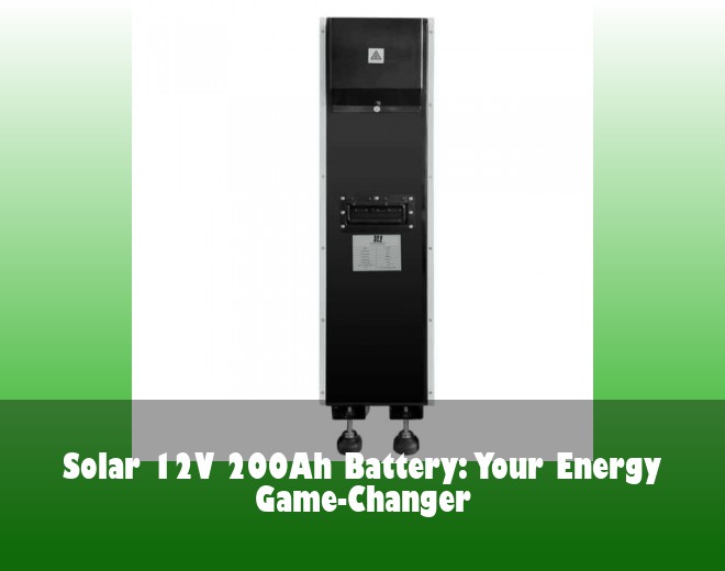Solar 12V 200Ah Battery: Your Energy Game-Changer